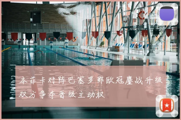 本菲卡对阵巴塞罗那欧冠鏖战升级双方争夺晋级主动权