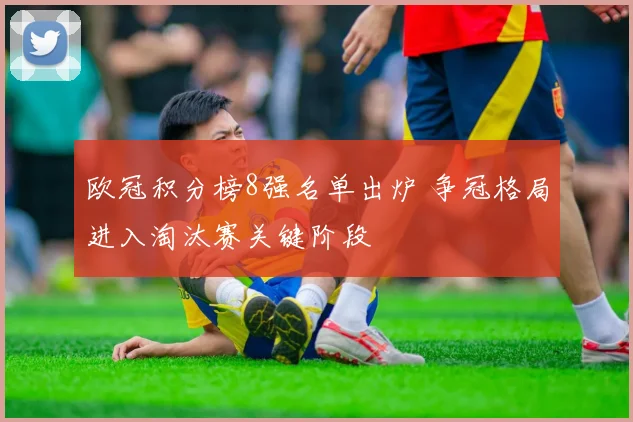 欧冠积分榜8强名单出炉 争冠格局进入淘汰赛关键阶段