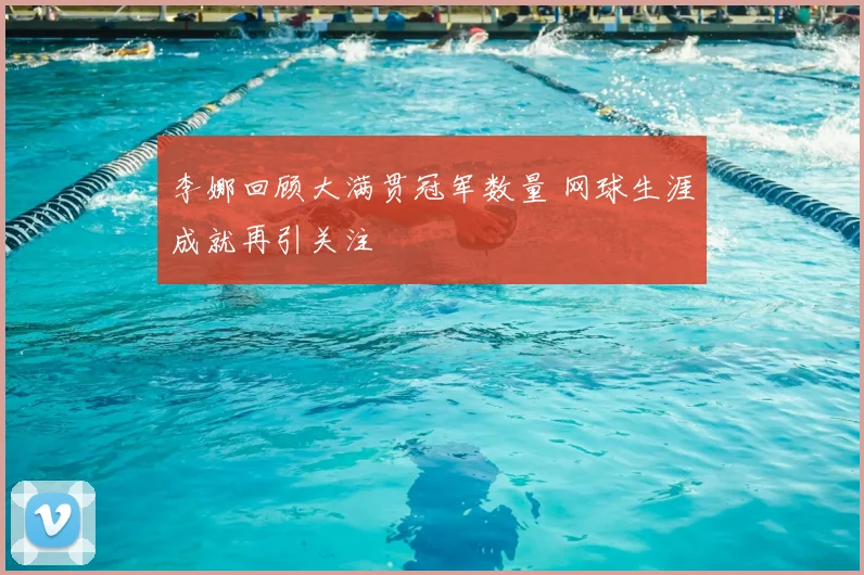 李娜回顾大满贯冠军数量 网球生涯成就再引关注