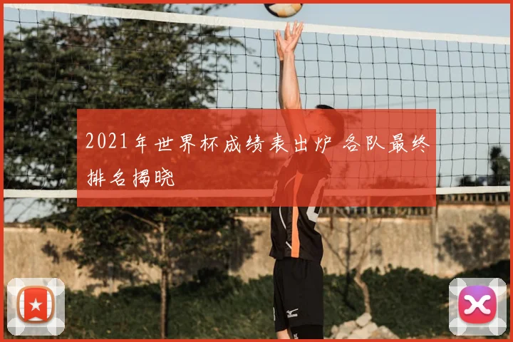 2021年世界杯成绩表出炉 各队最终排名揭晓