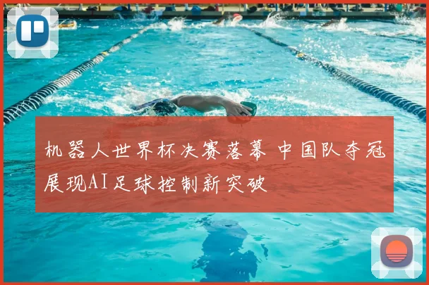 机器人世界杯决赛落幕 中国队夺冠展现AI足球控制新突破