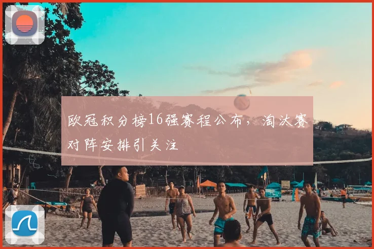欧冠积分榜16强赛程公布，淘汰赛对阵安排引关注
