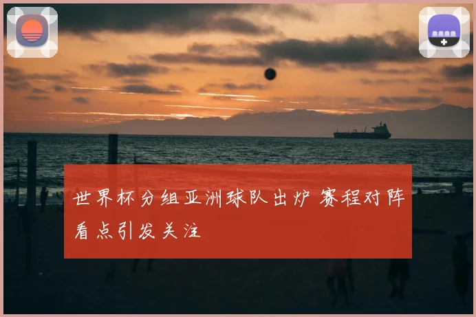 世界杯分组亚洲球队出炉 赛程对阵看点引发关注