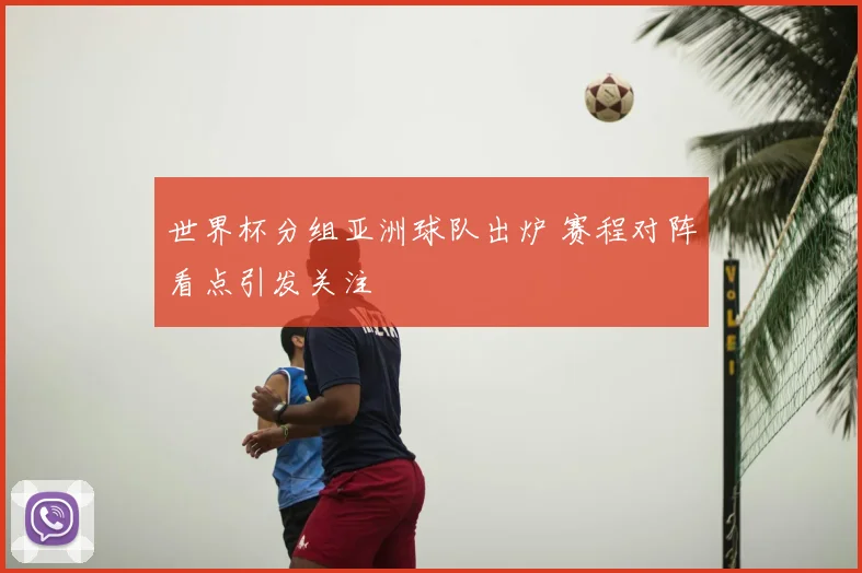 世界杯分组亚洲球队出炉 赛程对阵看点引发关注
