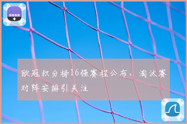 欧冠积分榜16强赛程公布，淘汰赛对阵安排引关注