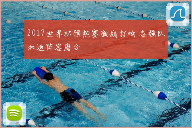 2017世界杯预热赛激战打响 各强队加速阵容磨合