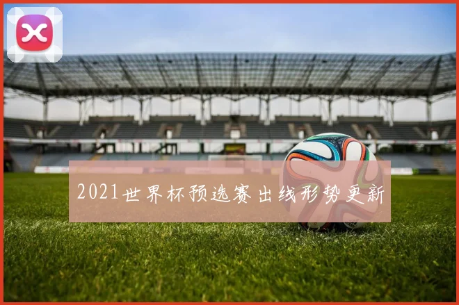 2021世界杯预选赛出线形势更新