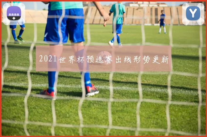 2021世界杯预选赛出线形势更新