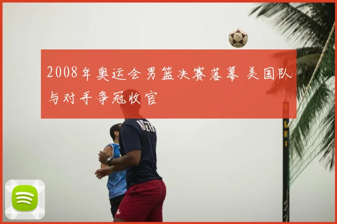 2008年奥运会男篮决赛落幕 美国队与对手争冠收官