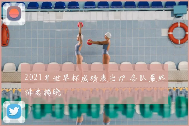 2021年世界杯成绩表出炉 各队最终排名揭晓