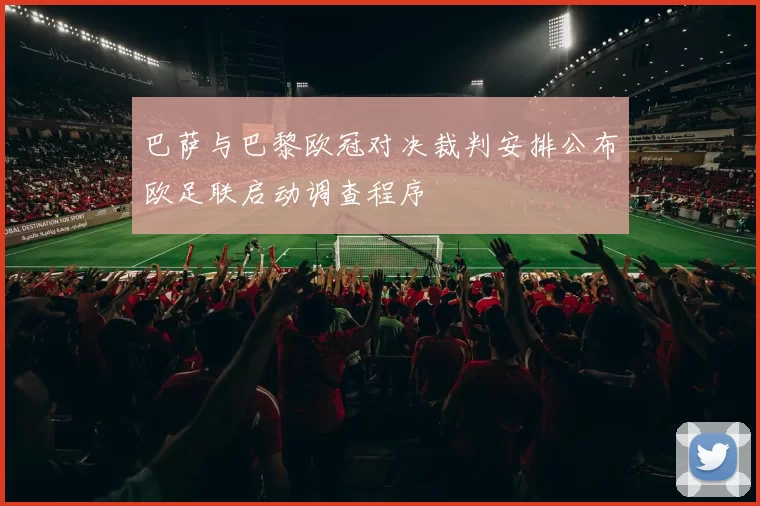 巴萨与巴黎欧冠对决裁判安排公布欧足联启动调查程序