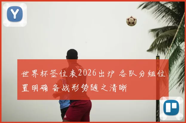 世界杯签位表2026出炉 各队分组位置明确 备战形势随之清晰
