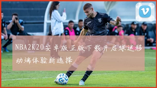 NBA2K20安卓版正版下载开启球迷移动端体验新选择