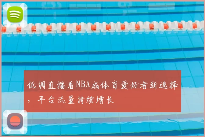 低调直播看NBA成体育爱好者新选择，平台流量持续增长