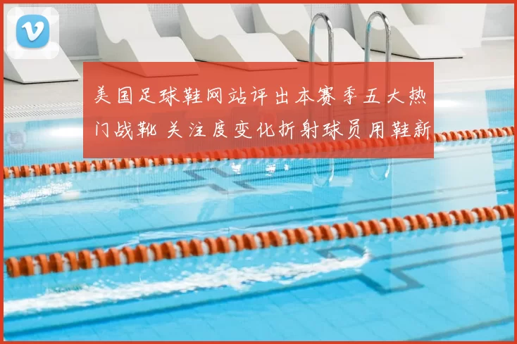 美国足球鞋网站评出本赛季五大热门战靴 关注度变化折射球员用鞋新趋势