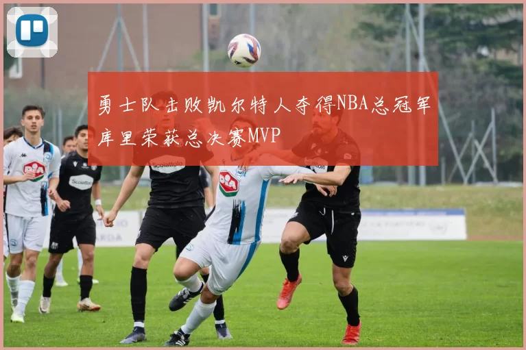 勇士队击败凯尔特人夺得NBA总冠军库里荣获总决赛MVP