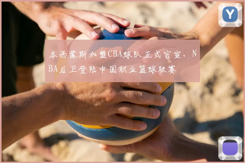 本西蒙斯加盟CBA球队正式官宣，NBA后卫登陆中国职业篮球联赛