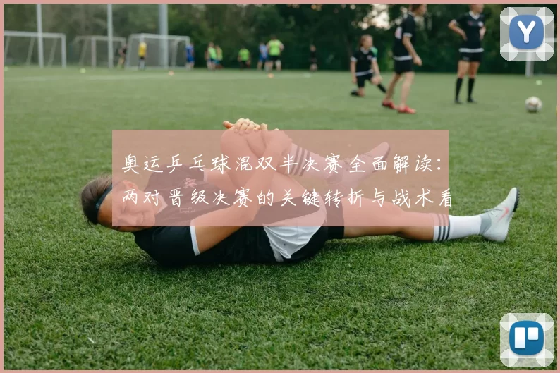 奥运乒乓球混双半决赛全面解读：两对晋级决赛的关键转折与战术看点