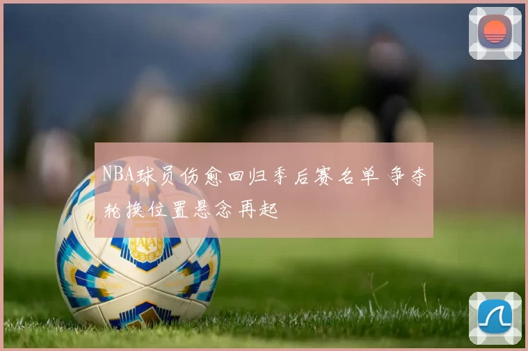 NBA球员伤愈回归季后赛名单 争夺轮换位置悬念再起
