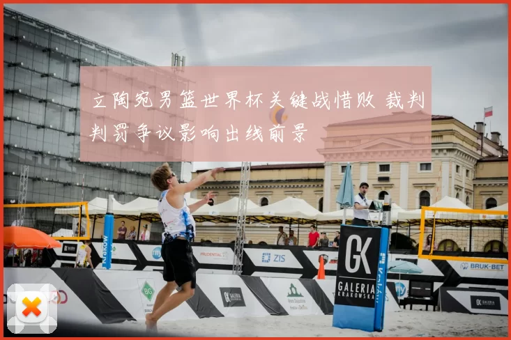 立陶宛男篮世界杯关键战惜败 裁判判罚争议影响出线前景