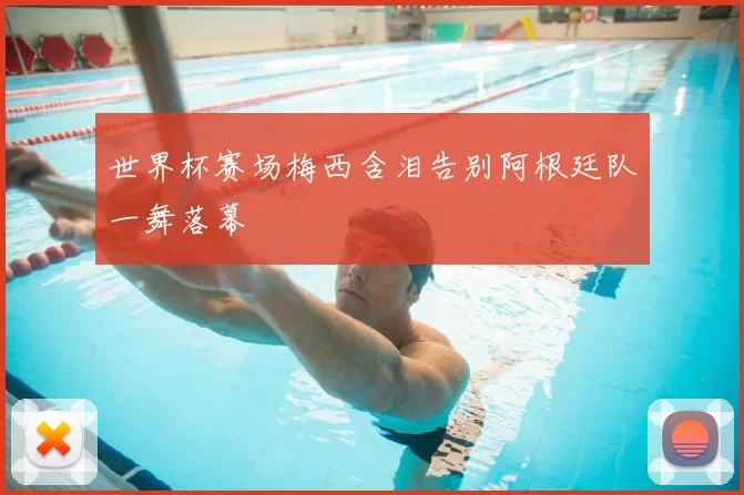 世界杯赛场梅西含泪告别阿根廷队一舞落幕