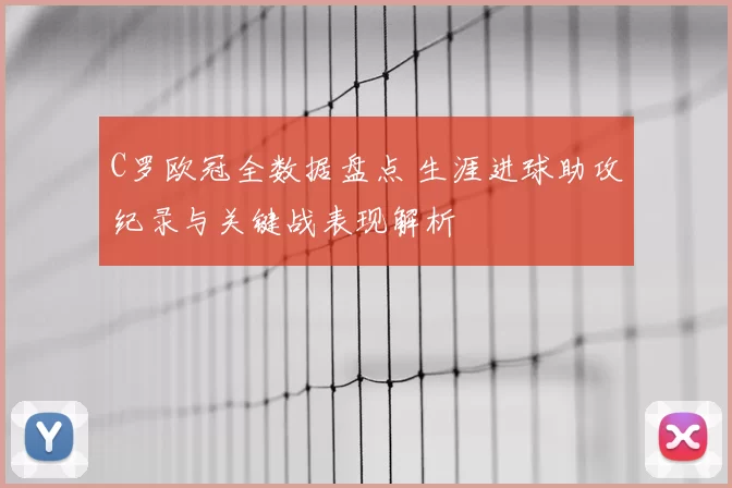 C罗欧冠全数据盘点 生涯进球助攻纪录与关键战表现解析