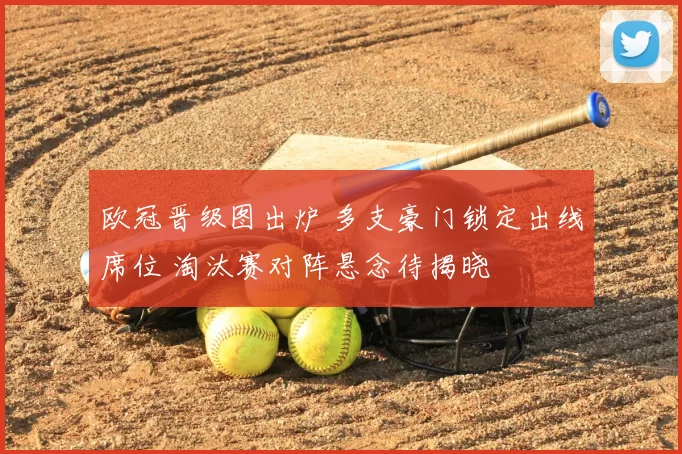 欧冠晋级图出炉 多支豪门锁定出线席位 淘汰赛对阵悬念待揭晓