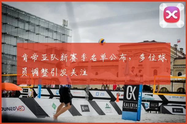 肯帝亚队新赛季名单公布，多位球员调整引发关注