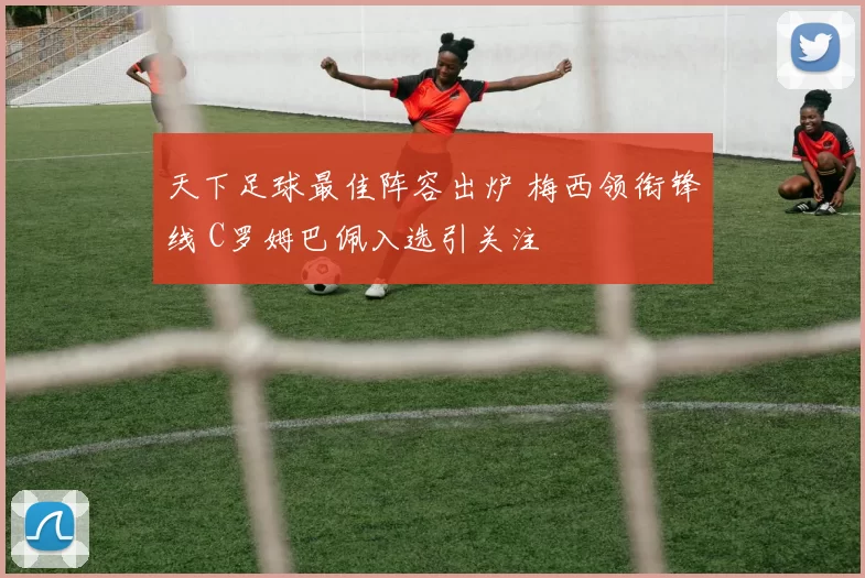 天下足球最佳阵容出炉 梅西领衔锋线 C罗姆巴佩入选引关注