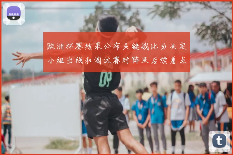 欧洲杯赛结果公布关键战比分决定小组出线和淘汰赛对阵及后续看点