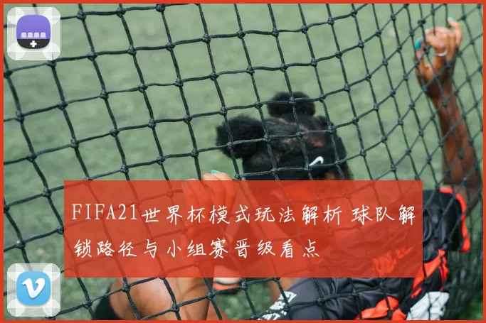 FIFA21世界杯模式玩法解析 球队解锁路径与小组赛晋级看点
