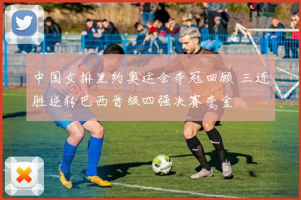 中国女排里约奥运会夺冠回顾 三连胜逆转巴西晋级四强决赛夺金