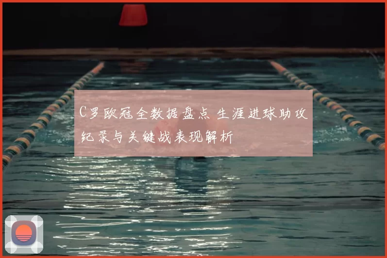 C罗欧冠全数据盘点 生涯进球助攻纪录与关键战表现解析