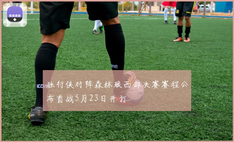 独行侠对阵森林狼西部决赛赛程公布首战5月23日开打