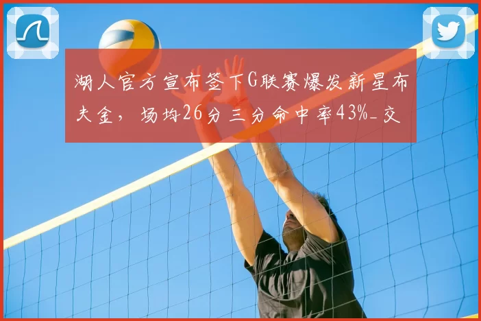 湖人官方宣布签下G联赛爆发新星布夫金，场均26分三分命中率43%_交易_1_NBA