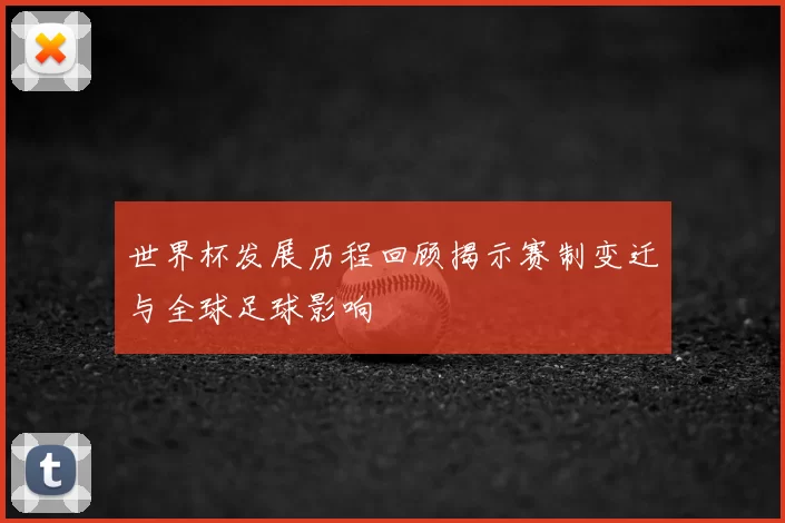 世界杯发展历程回顾揭示赛制变迁与全球足球影响
