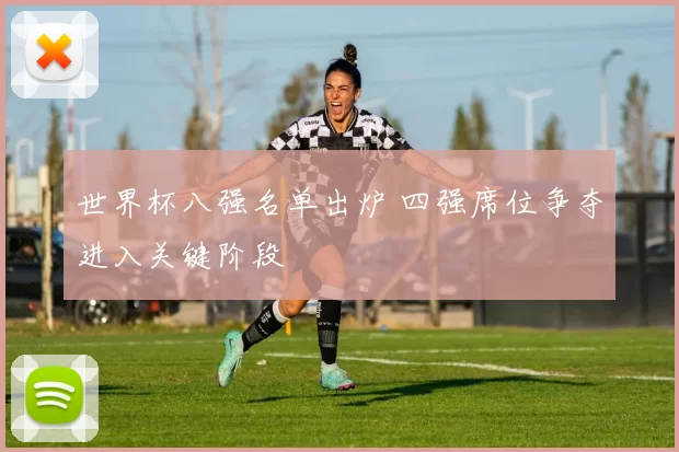 世界杯八强名单出炉 四强席位争夺进入关键阶段