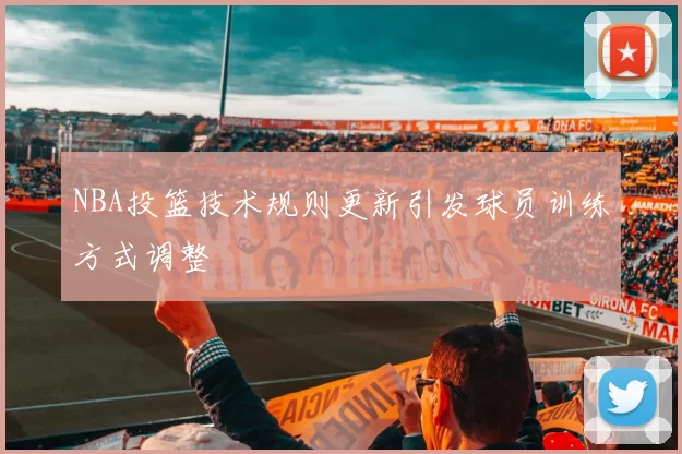 NBA投篮技术规则更新引发球员训练方式调整