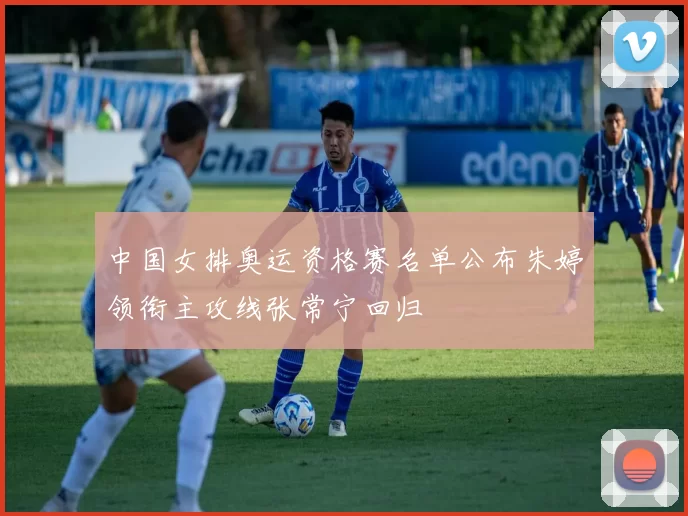 中国女排奥运资格赛名单公布朱婷领衔主攻线张常宁回归