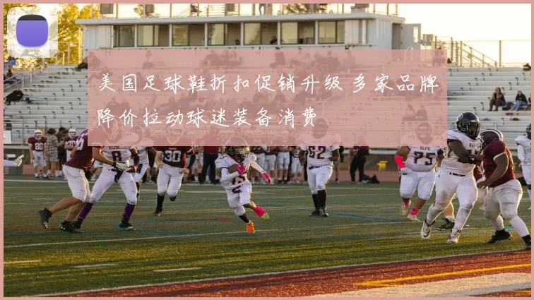 美国足球鞋折扣促销升级 多家品牌降价拉动球迷装备消费