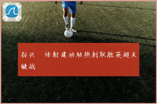 孙兴慜传射建功助热刺取胜英超关键战