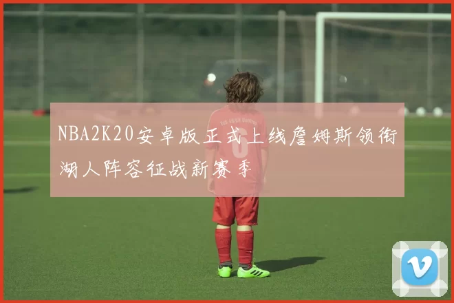 NBA2K20安卓版正式上线詹姆斯领衔湖人阵容征战新赛季