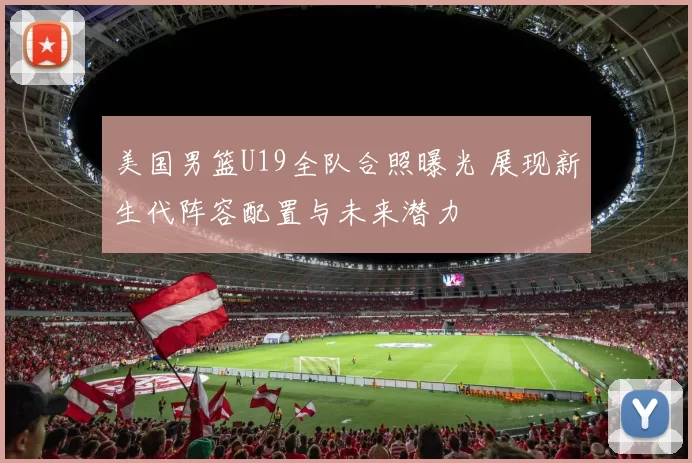 美国男篮U19全队合照曝光 展现新生代阵容配置与未来潜力