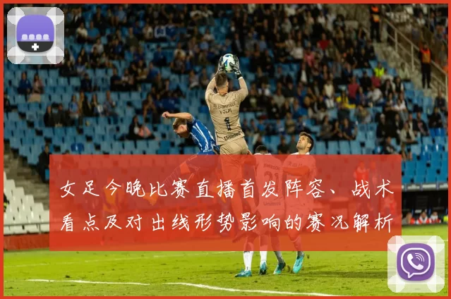 女足今晚比赛直播首发阵容、战术看点及对出线形势影响的赛况解析