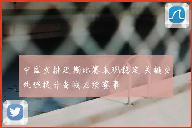 中国女排近期比赛表现稳定 关键分处理提升备战后续赛事