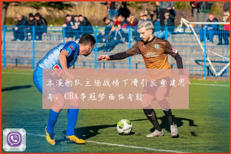 本溪豹队主场战绩下滑引发重建思考，CBA争冠梦面临考验