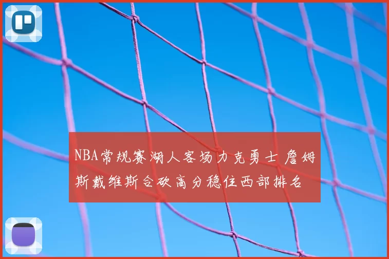 NBA常规赛湖人客场力克勇士 詹姆斯戴维斯合砍高分稳住西部排名