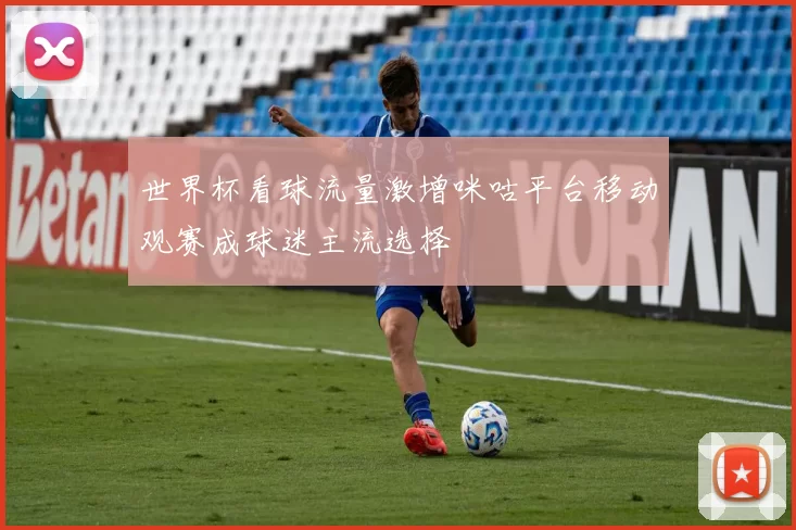 世界杯看球流量激增咪咕平台移动观赛成球迷主流选择
