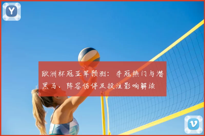 欧洲杯冠亚军预测:夺冠热门与潜黑马、阵容伤停及投注影响解读