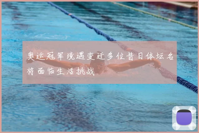 奥运冠军境遇变迁多位昔日体坛名将面临生活挑战
